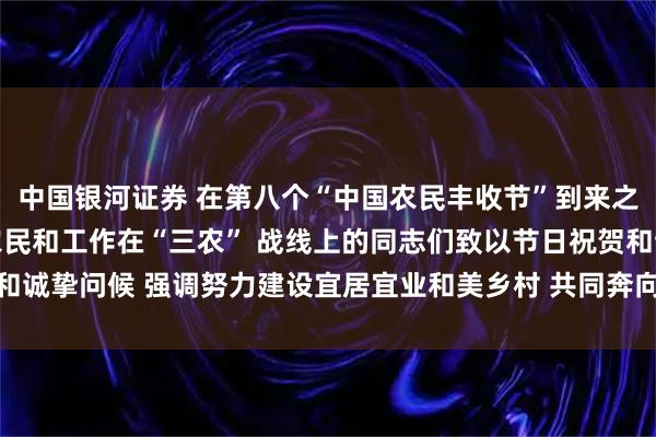 中国银河证券 在第八个“中国农民丰收节”到来之际 习近平向全国广大农民和工作在“三农” 战线上的同志们致以节日祝贺和诚挚问候 强调努力建设宜居宜业和美乡村 共同奔向中国式现代化的美好未来