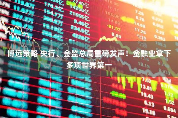 博远策略 央行、金监总局重磅发声！金融业拿下多项世界第一