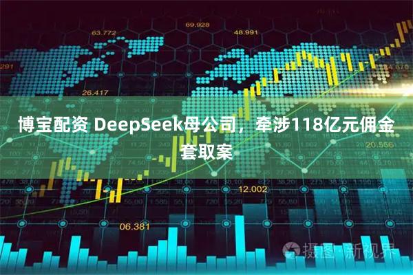博宝配资 DeepSeek母公司，牵涉118亿元佣金套取案