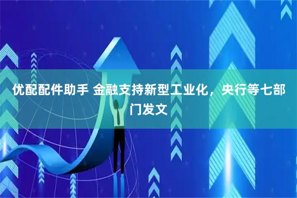 优配配件助手 金融支持新型工业化，央行等七部门发文