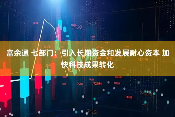 富余通 七部门：引入长期资金和发展耐心资本 加快科技成果转化