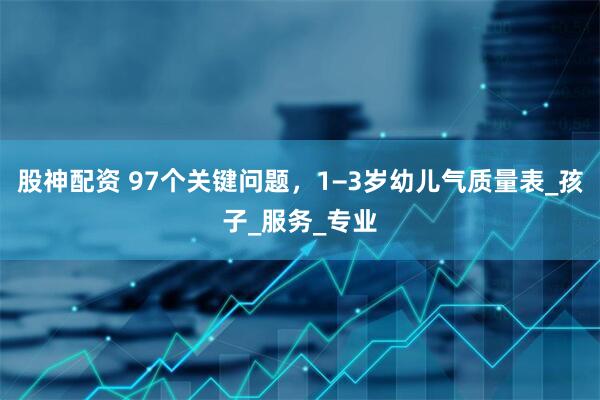 股神配资 97个关键问题，1−3岁幼儿气质量表_孩子_服务_专业