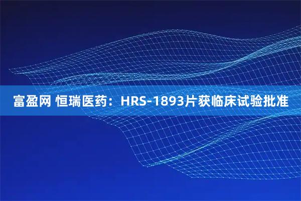 富盈网 恒瑞医药：HRS-1893片获临床试验批准