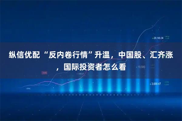纵信优配 “反内卷行情”升温，中国股、汇齐涨，国际投资者怎么看