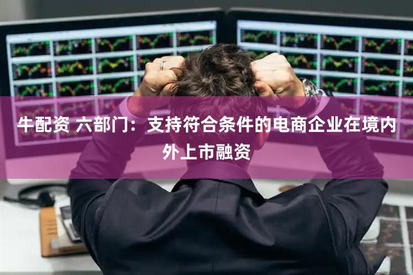 牛配资 六部门:支持符合条件的电商企业在境内外上市融资