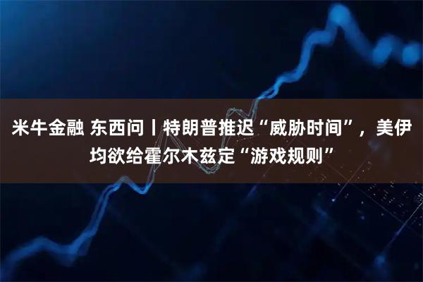 米牛金融 东西问丨特朗普推迟“威胁时间”,美伊均欲给霍尔木兹定“游戏规则”