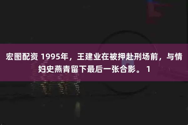 宏图配资 1995年，王建业在被押赴刑场前，与情妇史燕青留下最后一张合影。 1