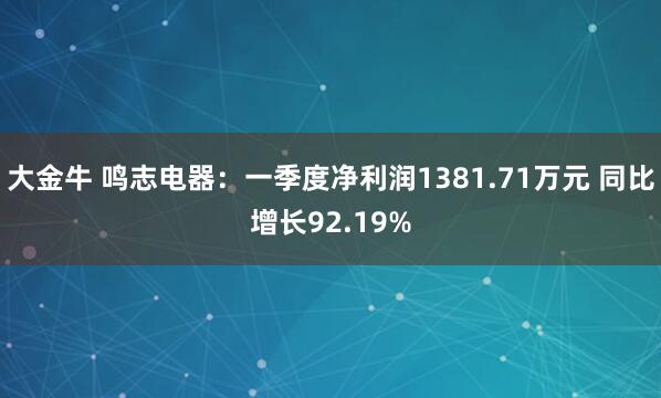 大金牛 鸣志电器：一季度净利润1381.71万元 同比增长92.19%