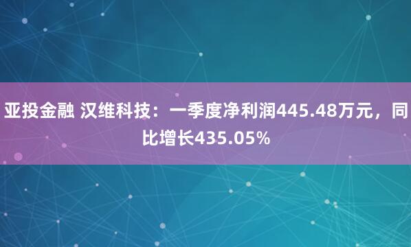 亚投金融 汉维科技：一季度净利润445.48万元，同比增长435.05%