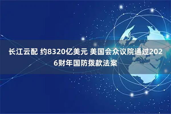 长江云配 约8320亿美元 美国会众议院通过2026财年国防拨款法案
