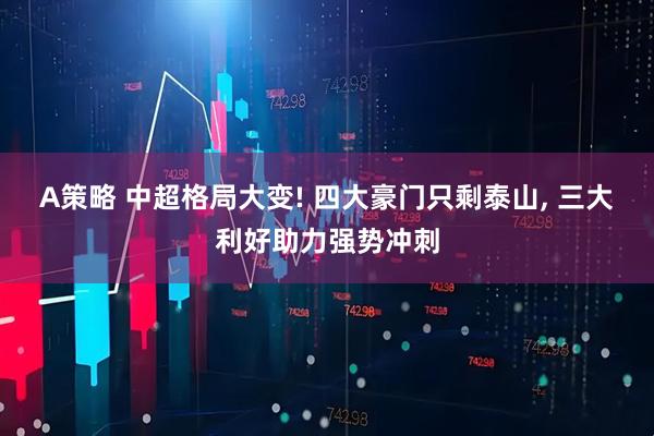 A策略 中超格局大变! 四大豪门只剩泰山, 三大利好助力强势冲刺