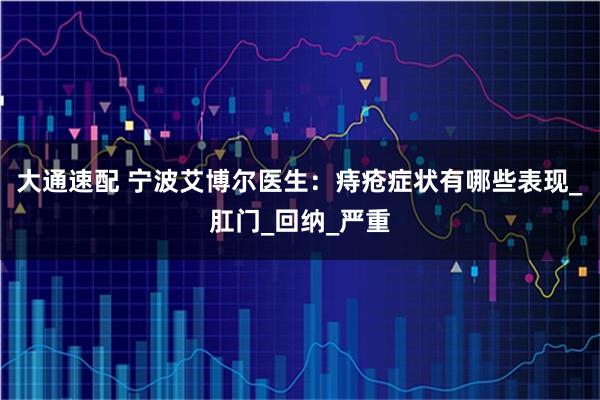 大通速配 宁波艾博尔医生：痔疮症状有哪些表现_肛门_回纳_严重