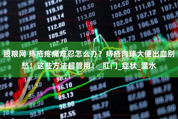 股粮网 痔疮疼痛难忍怎么办？痔疮肉球大便出血别愁！这些方法超管用！_肛门_症状_温水
