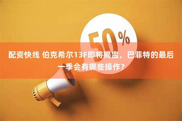 配资快线 伯克希尔13F即将揭盅，巴菲特的最后一季会有哪些操作？