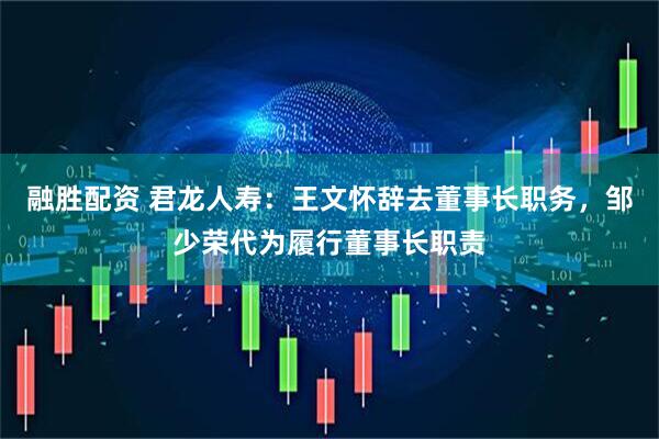 融胜配资 君龙人寿：王文怀辞去董事长职务，邹少荣代为履行董事长职责