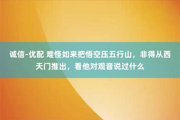 诚信-优配 难怪如来把悟空压五行山，非得从西天门推出，看他对观音说过什么