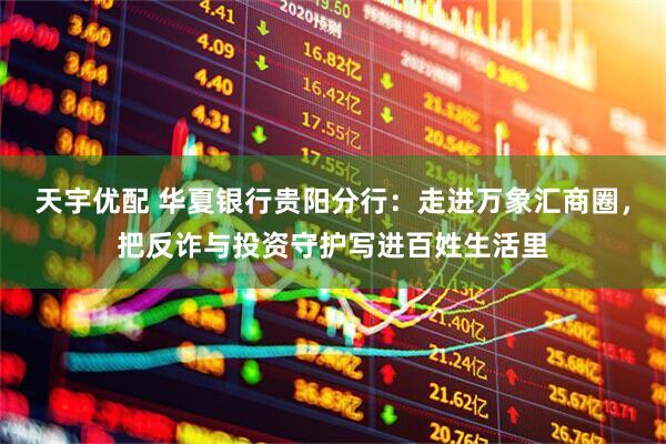 天宇优配 华夏银行贵阳分行：走进万象汇商圈，把反诈与投资守护写进百姓生活里