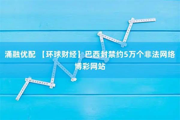 涌融优配 【环球财经】巴西封禁约5万个非法网络博彩网站