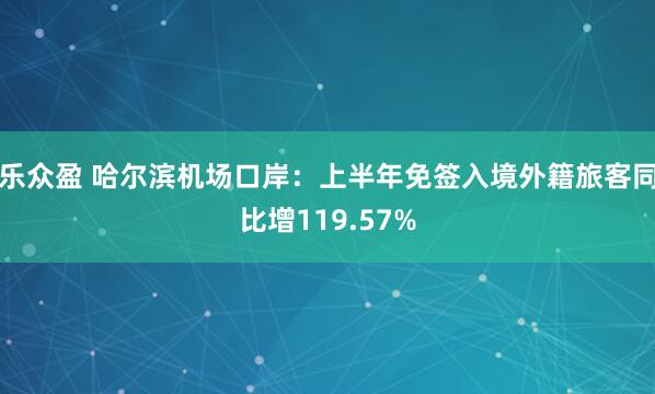 乐众盈 哈尔滨机场口岸:上半年免签入境外籍旅客同比增119.57%