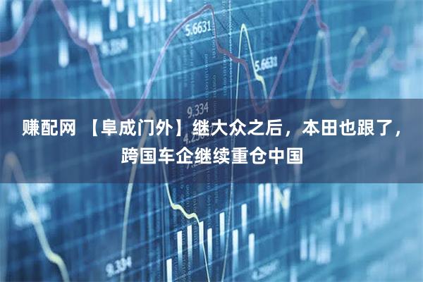 赚配网 【阜成门外】继大众之后，本田也跟了，跨国车企继续重仓中国