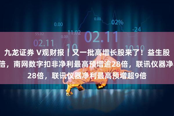 九龙证券 V观财报｜又一批高增长股来了！益生股份扣非净利增90倍，南网数字扣非净利最高预增逾28倍，联讯仪器净利最高预增超9倍