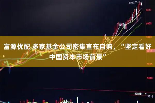 富源优配 多家基金公司密集宣布自购，“坚定看好中国资本市场前景”