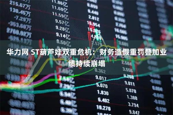 华力网 ST葫芦娃双重危机：财务造假重罚叠加业绩持续崩塌