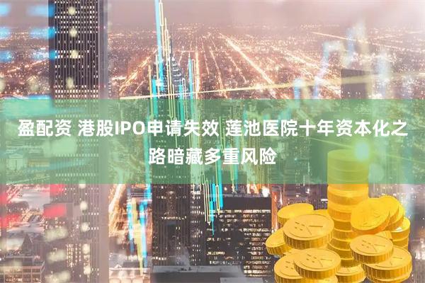 盈配资 港股IPO申请失效 莲池医院十年资本化之路暗藏多重风险