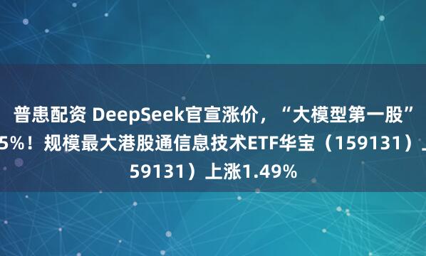 普患配资 DeepSeek官宣涨价，“大模型第一股”智谱飙涨15%！规模最大港股通信息技术ETF华宝（159131）上涨1.49%