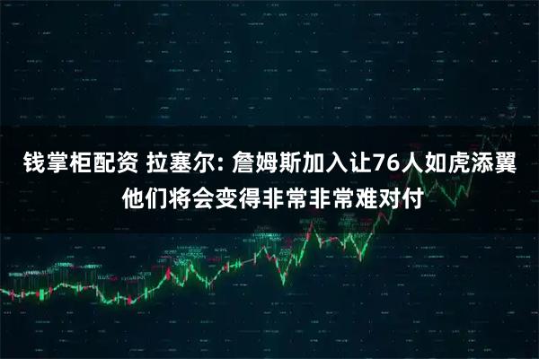 钱掌柜配资 拉塞尔: 詹姆斯加入让76人如虎添翼 他们将会变得非常非常难对付