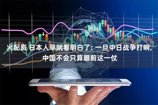 火配资 日本人早就看明白了: 一旦中日战争打响, 中国不会只算眼前这一仗