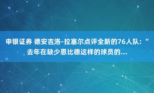 申银证券 德安吉洛-拉塞尔点评全新的76人队: “去年在缺少恩比德这样的球员的...
