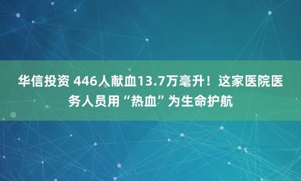华信投资 446人献血13.7万毫升！这家医院医务人员用“热血”为生命护航