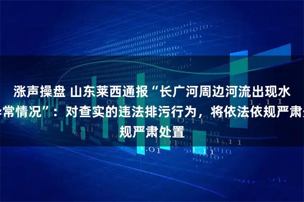 涨声操盘 山东莱西通报“长广河周边河流出现水质异常情况”：对查实的违法排污行为，将依法依规严肃处置